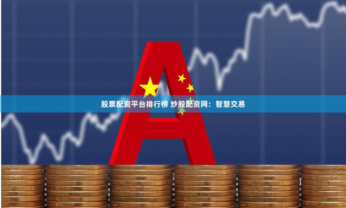 股票配资平台排行榜 炒股配资网：智慧交易