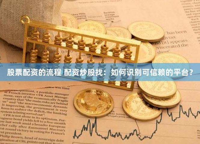 股票配资的流程 配资炒股找：如何识别可信赖的平台？