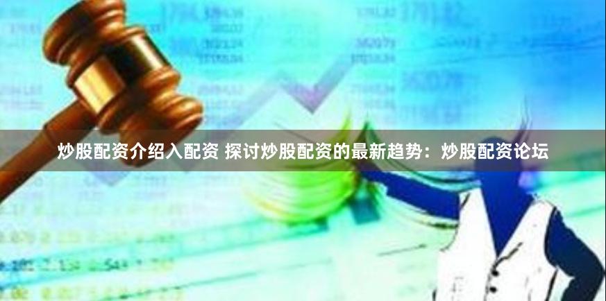 炒股配资介绍入配资 探讨炒股配资的最新趋势：炒股配资论坛