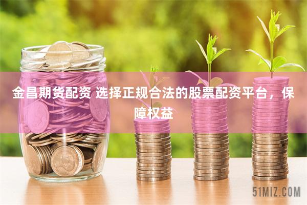 金昌期货配资 选择正规合法的股票配资平台，保障权益