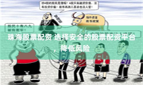 珠海股票配资 选择安全的股票配资平台，降低风险