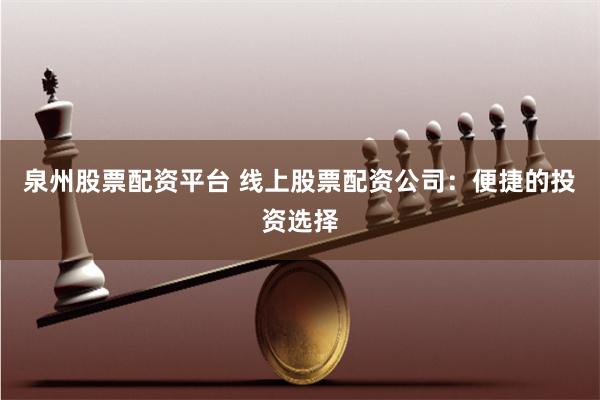 泉州股票配资平台 线上股票配资公司：便捷的投资选择