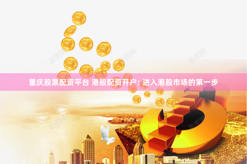 重庆股票配资平台 港股配资开户: 进入港股市场的第一步