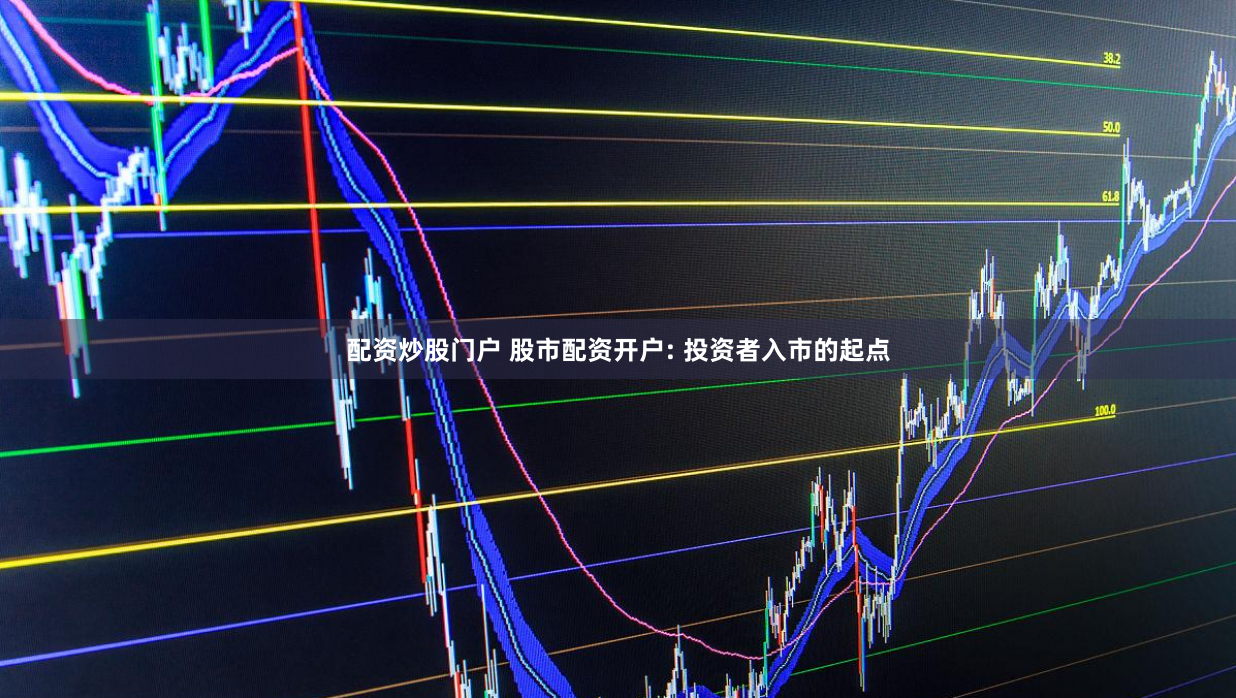 配资炒股门户 股市配资开户: 投资者入市的起点