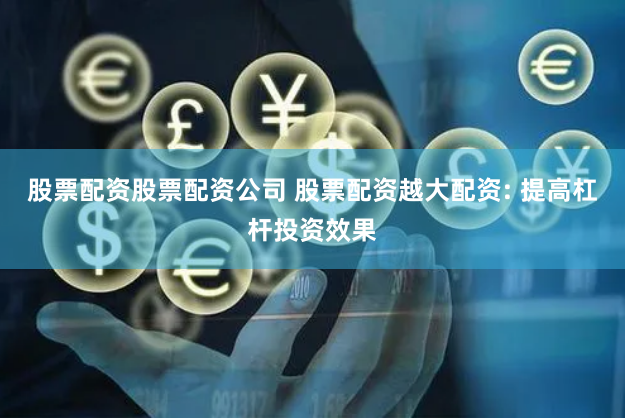 股票配资股票配资公司 股票配资越大配资: 提高杠杆投资效果