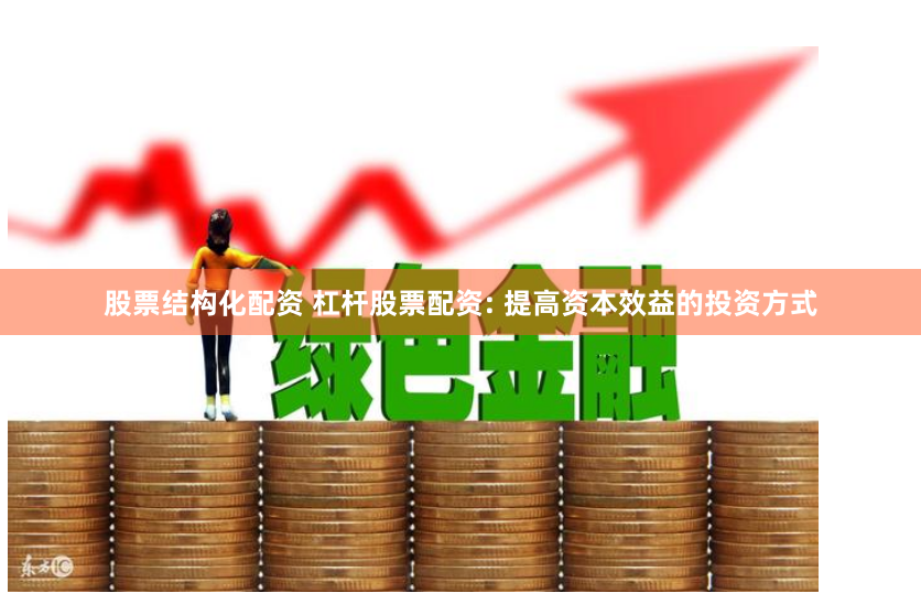 股票结构化配资 杠杆股票配资: 提高资本效益的投资方式