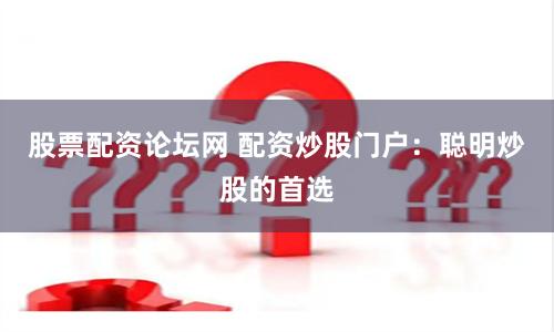 股票配资论坛网 配资炒股门户：聪明炒股的首选