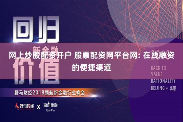 网上炒股配资开户 股票配资网平台网: 在线融资的便捷渠道