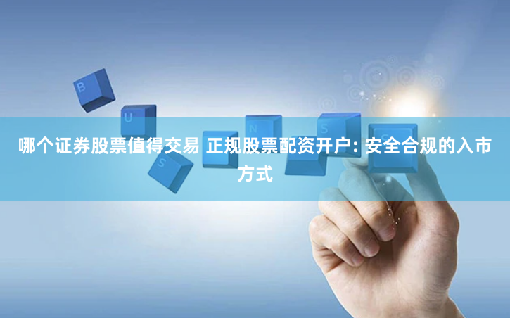 哪个证券股票值得交易 正规股票配资开户: 安全合规的入市方式