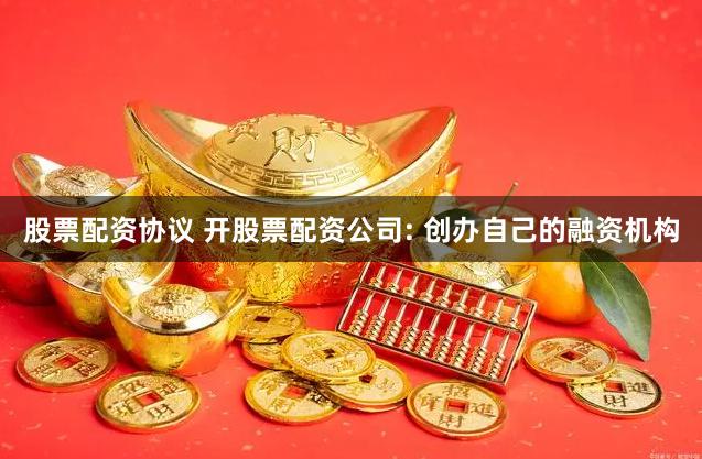 股票配资协议 开股票配资公司: 创办自己的融资机构
