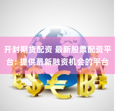 开封期货配资 最新股票配资平台: 提供最新融资机会的平台