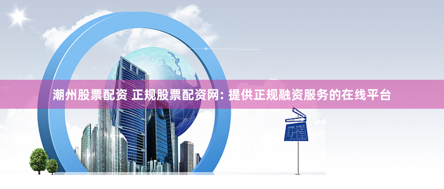 潮州股票配资 正规股票配资网: 提供正规融资服务的在线平台