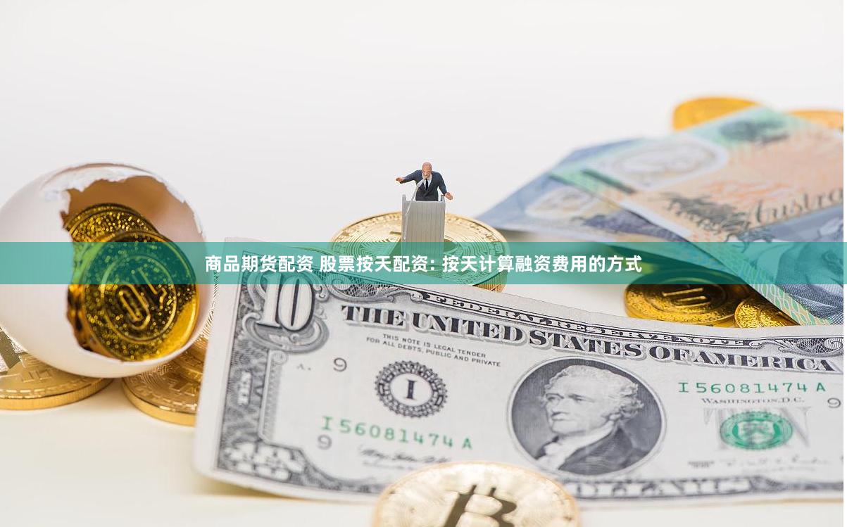 商品期货配资 股票按天配资: 按天计算融资费用的方式