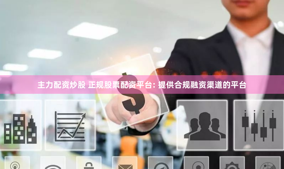 主力配资炒股 正规股票配资平台: 提供合规融资渠道的平台
