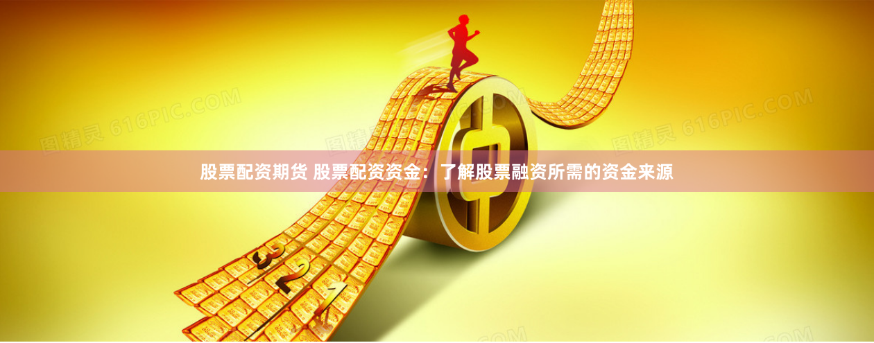 股票配资期货 股票配资资金：了解股票融资所需的资金来源