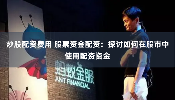 炒股配资费用 股票资金配资：探讨如何在股市中使用配资资金