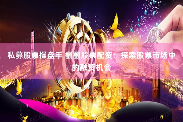 私募股票操盘手 翻翻股票配资：探索股票市场中的融资机会