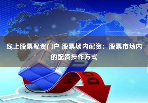 线上股票配资门户 股票场内配资：股票市场内的配资操作方式