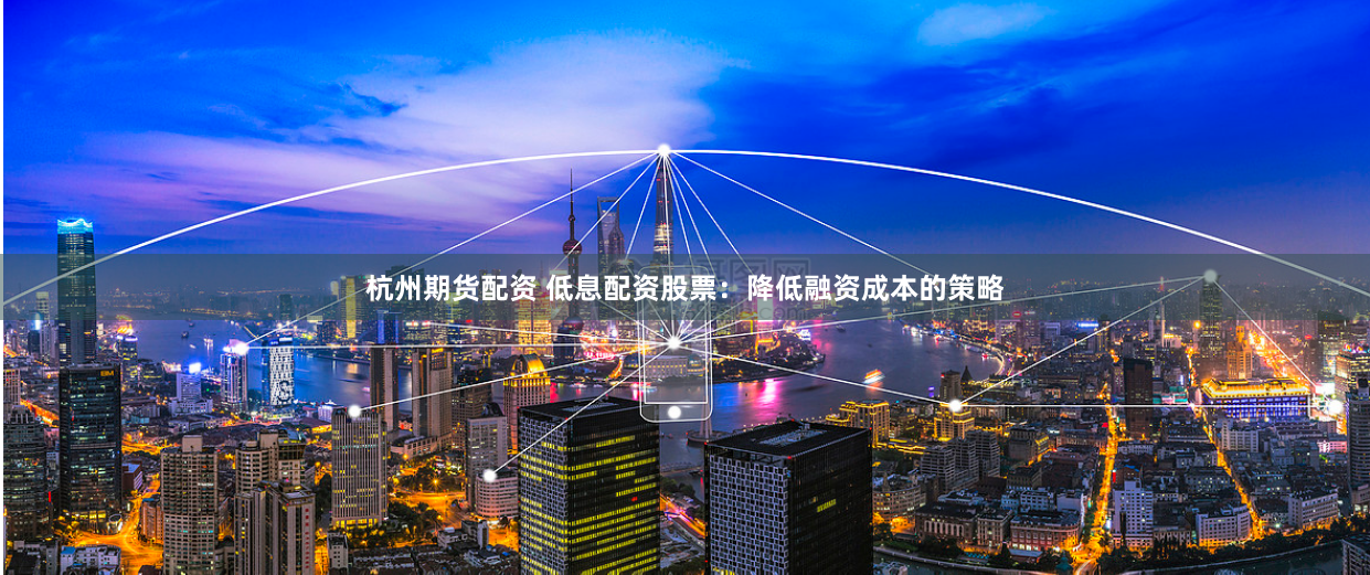 杭州期货配资 低息配资股票：降低融资成本的策略
