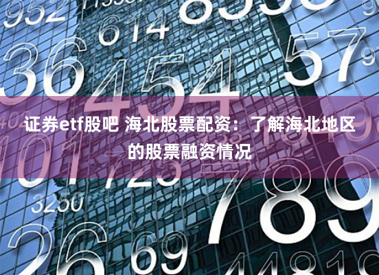 证券etf股吧 海北股票配资：了解海北地区的股票融资情况