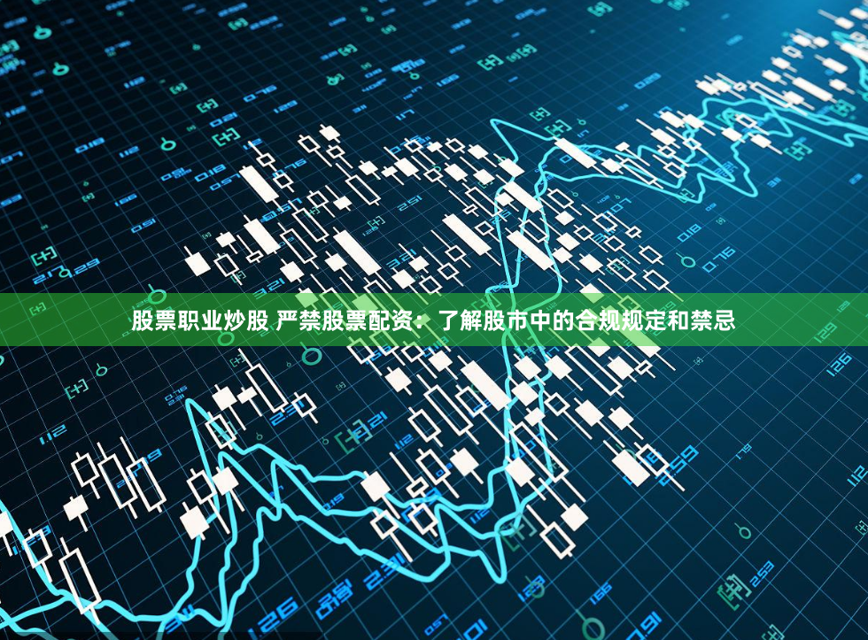 股票职业炒股 严禁股票配资：了解股市中的合规规定和禁忌