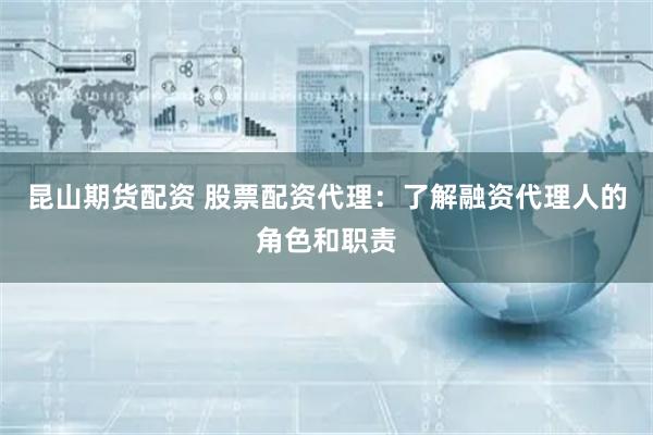 昆山期货配资 股票配资代理：了解融资代理人的角色和职责