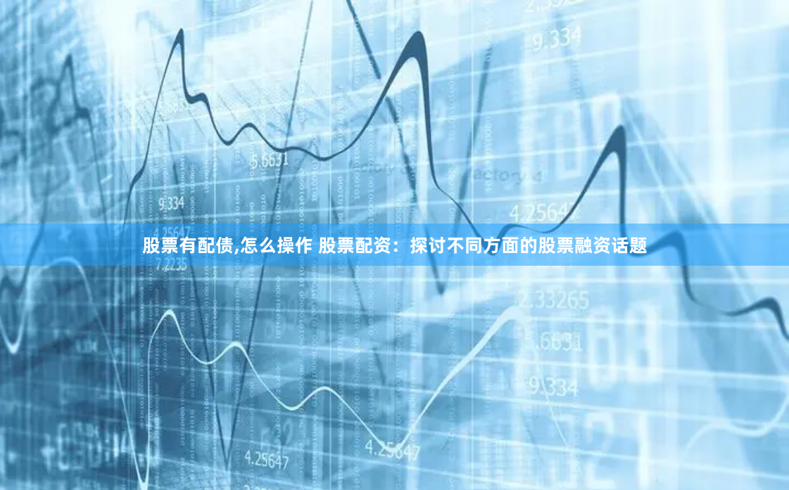 股票有配债,怎么操作 股票配资：探讨不同方面的股票融资话题