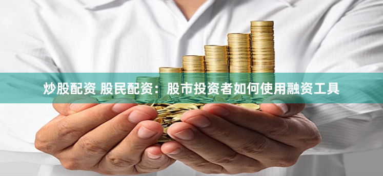 炒股配资 股民配资：股市投资者如何使用融资工具