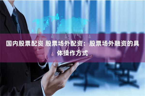 国内股票配资 股票场外配资：股票场外融资的具体操作方式