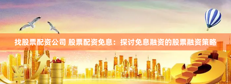 找股票配资公司 股票配资免息：探讨免息融资的股票融资策略