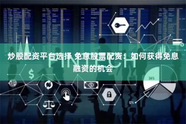 炒股配资平台选择 免息股票配资：如何获得免息融资的机会