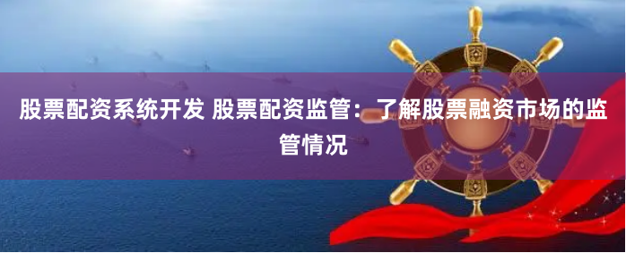 股票配资系统开发 股票配资监管：了解股票融资市场的监管情况