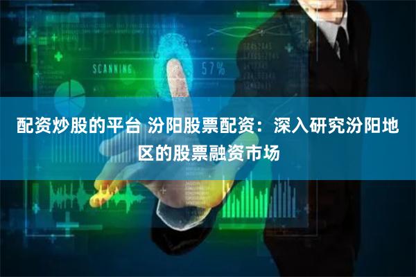 配资炒股的平台 汾阳股票配资：深入研究汾阳地区的股票融资市场