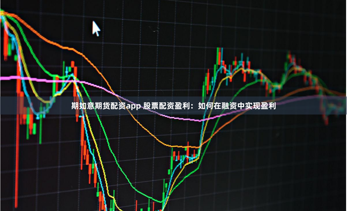 期如意期货配资app 股票配资盈利：如何在融资中实现盈利