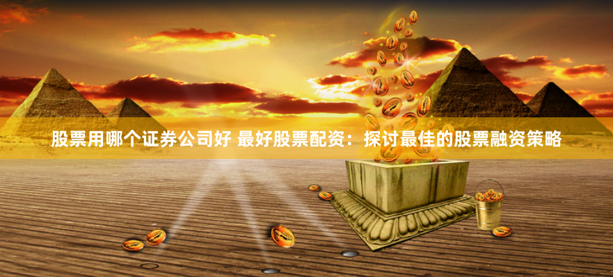 股票用哪个证券公司好 最好股票配资：探讨最佳的股票融资策略