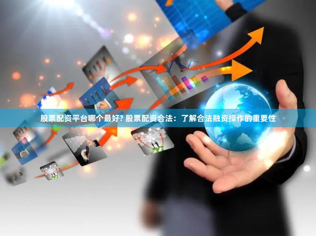 股票配资平台哪个最好? 股票配资合法：了解合法融资操作的重要性