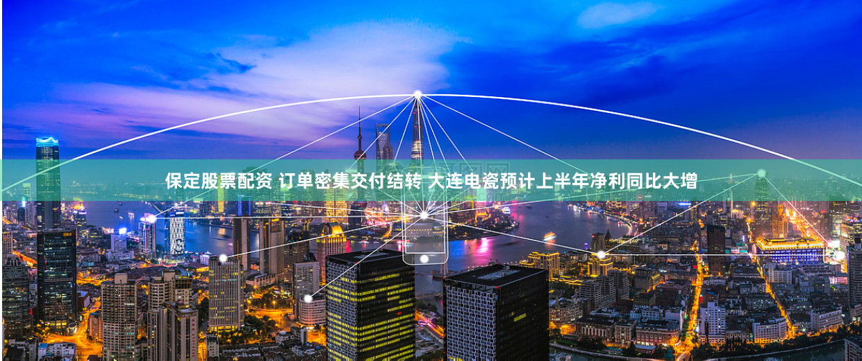 保定股票配资 订单密集交付结转 大连电瓷预计上半年净利同比大增
