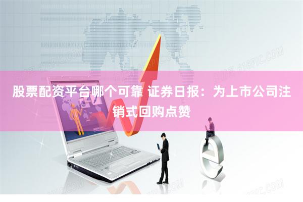 股票配资平台哪个可靠 证券日报：为上市公司注销式回购点赞