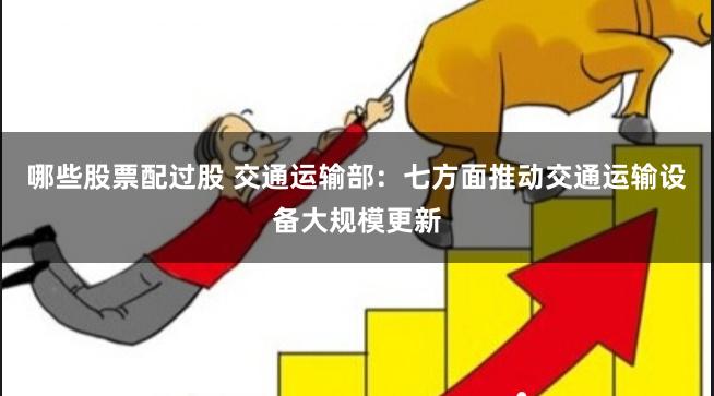 哪些股票配过股 交通运输部：七方面推动交通运输设备大规模更新