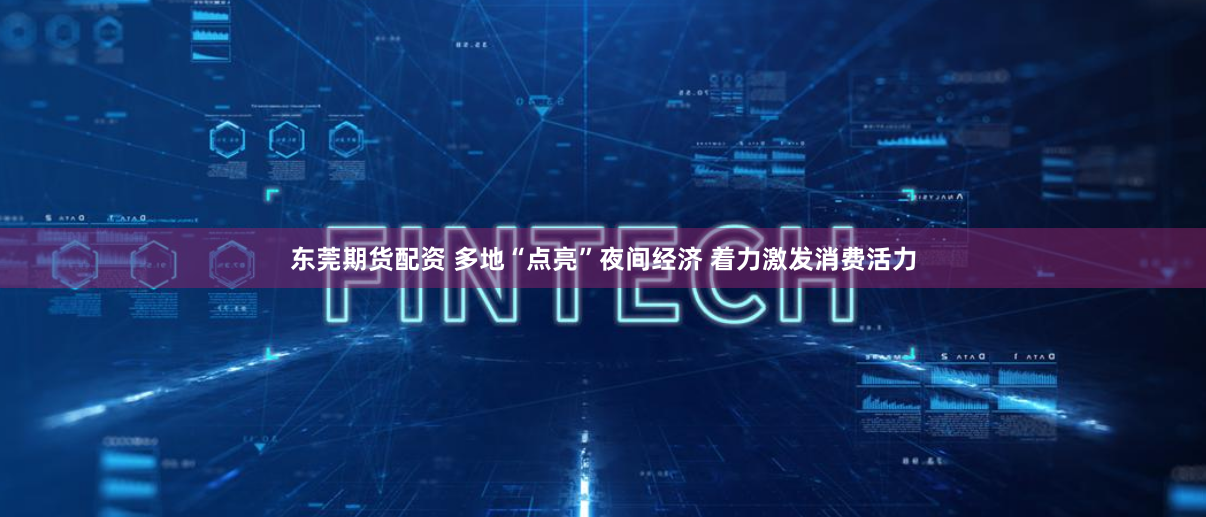 东莞期货配资 多地“点亮”夜间经济 着力激发消费活力