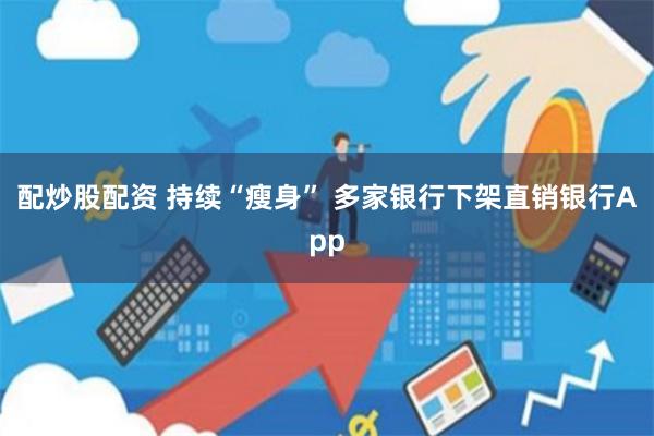 配炒股配资 持续“瘦身” 多家银行下架直销银行App