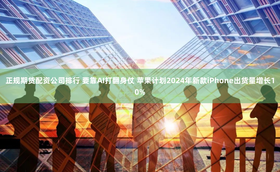 正规期货配资公司排行 要靠AI打翻身仗 苹果计划2024年新款iPhone出货量增长10%