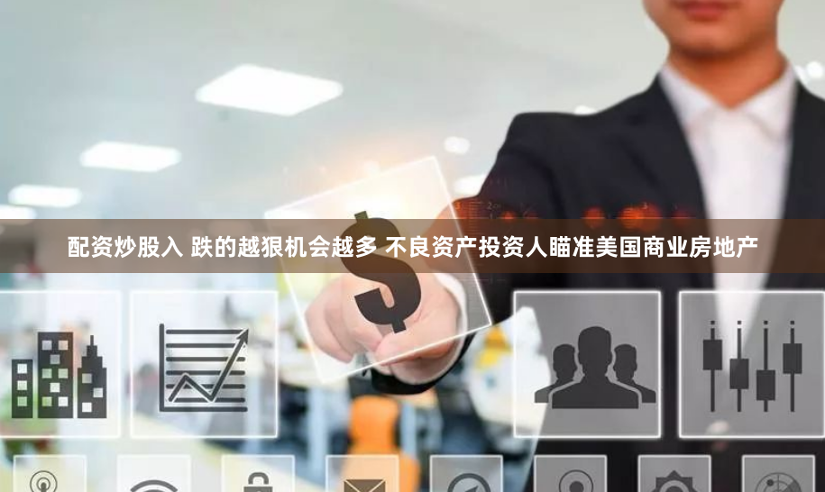配资炒股入 跌的越狠机会越多 不良资产投资人瞄准美国商业房地产