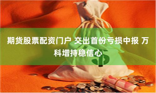 期货股票配资门户 交出首份亏损中报 万科增持稳信心