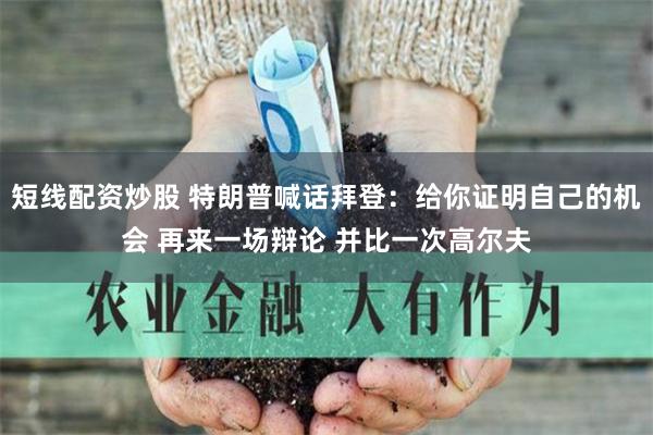 短线配资炒股 特朗普喊话拜登：给你证明自己的机会 再来一场辩论 并比一次高尔夫