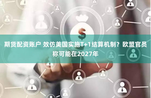 期货配资账户 效仿美国实施T+1结算机制？欧盟官员称可能在2027年
