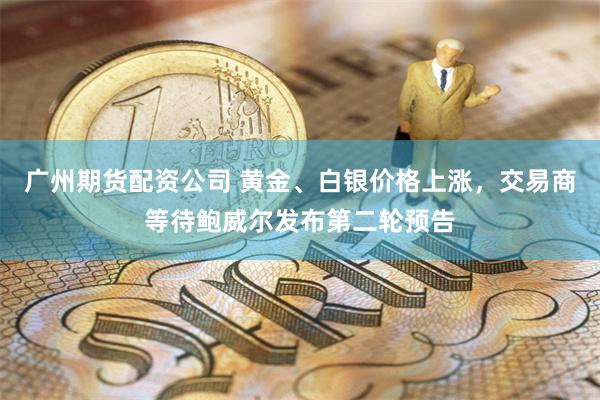 广州期货配资公司 黄金、白银价格上涨，交易商等待鲍威尔发布第二轮预告