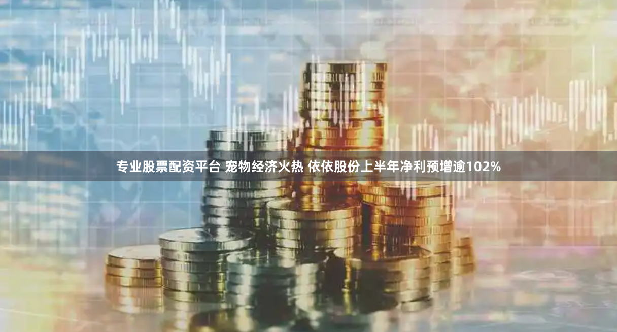 专业股票配资平台 宠物经济火热 依依股份上半年净利预增逾102%
