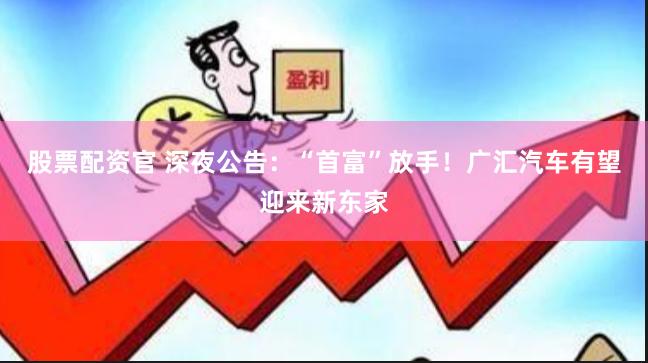 股票配资官 深夜公告：“首富”放手！广汇汽车有望迎来新东家