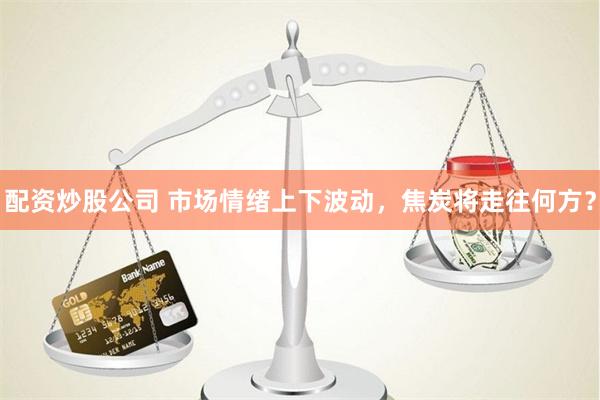 配资炒股公司 市场情绪上下波动，焦炭将走往何方？